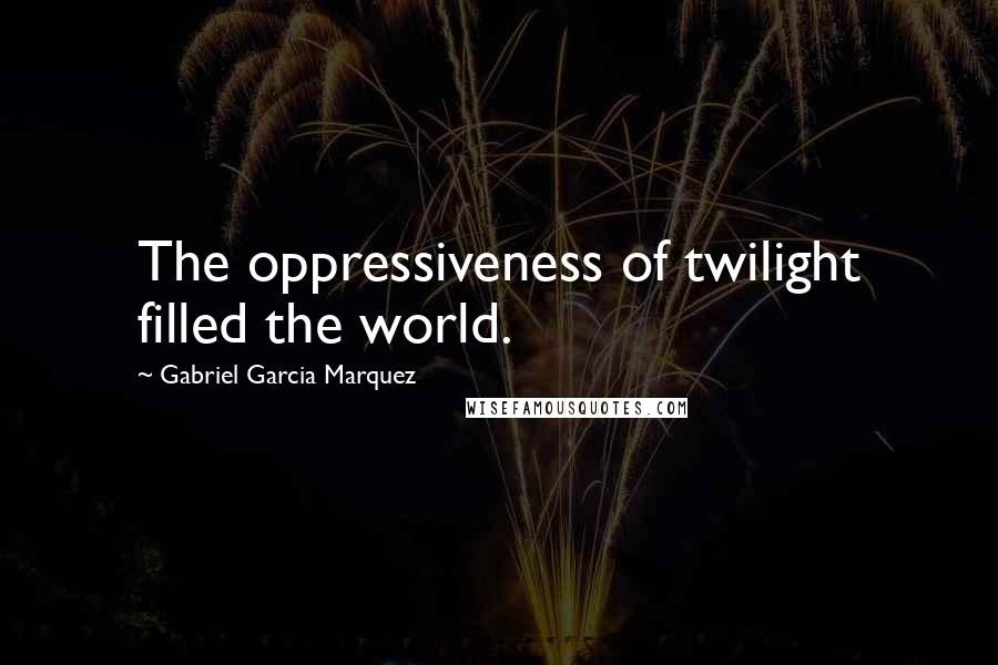 Gabriel Garcia Marquez Quotes: The oppressiveness of twilight filled the world.