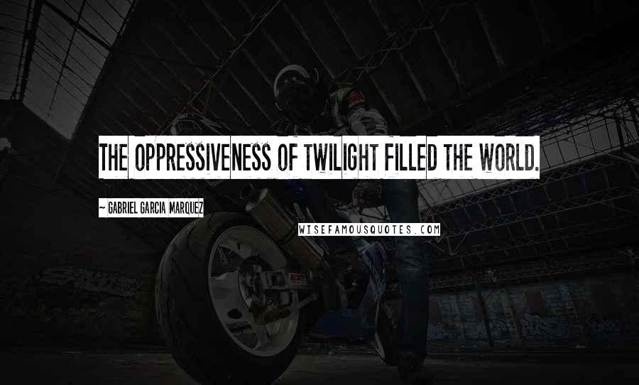 Gabriel Garcia Marquez Quotes: The oppressiveness of twilight filled the world.