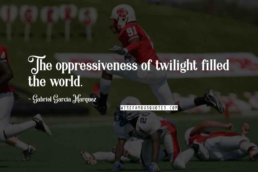 Gabriel Garcia Marquez Quotes: The oppressiveness of twilight filled the world.