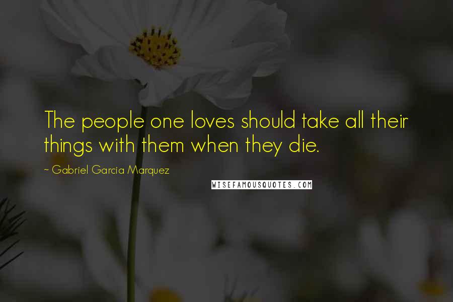 Gabriel Garcia Marquez Quotes: The people one loves should take all their things with them when they die.