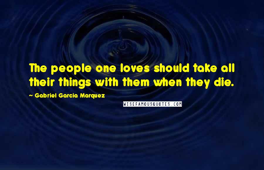 Gabriel Garcia Marquez Quotes: The people one loves should take all their things with them when they die.