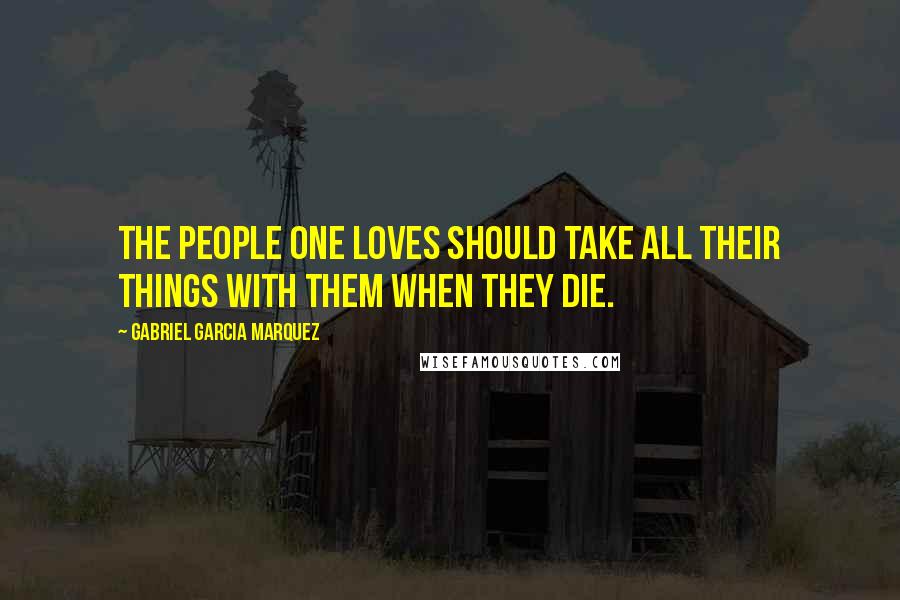 Gabriel Garcia Marquez Quotes: The people one loves should take all their things with them when they die.