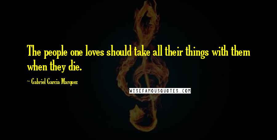 Gabriel Garcia Marquez Quotes: The people one loves should take all their things with them when they die.
