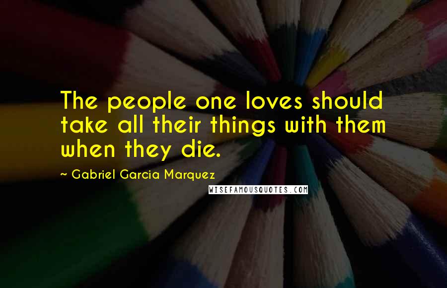 Gabriel Garcia Marquez Quotes: The people one loves should take all their things with them when they die.