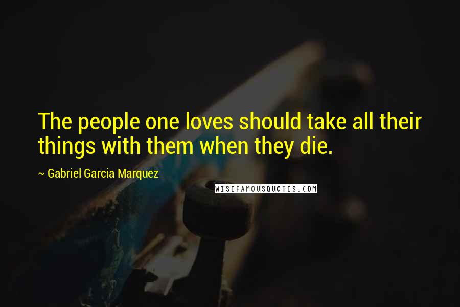 Gabriel Garcia Marquez Quotes: The people one loves should take all their things with them when they die.