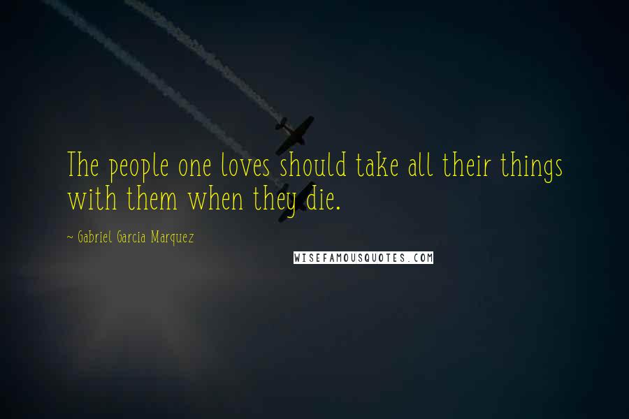 Gabriel Garcia Marquez Quotes: The people one loves should take all their things with them when they die.