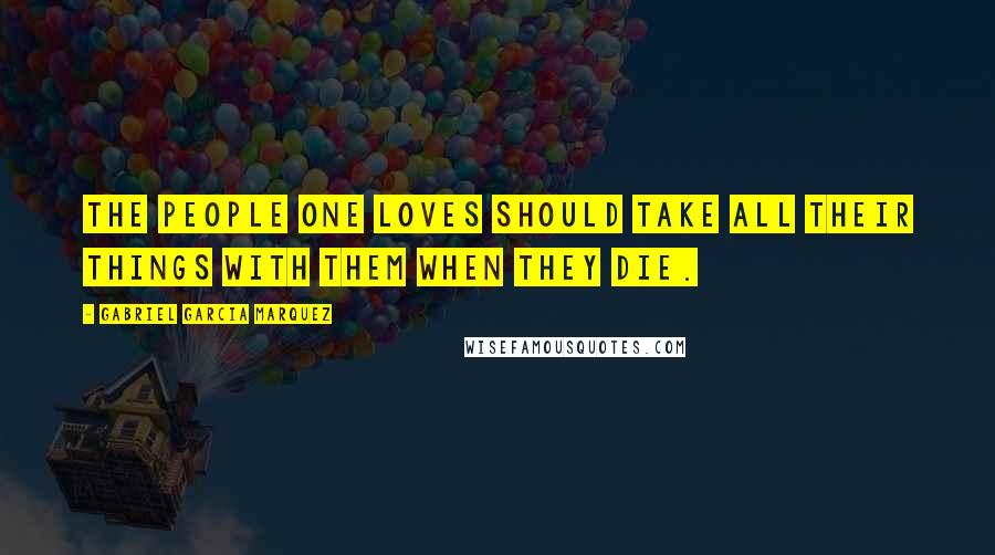 Gabriel Garcia Marquez Quotes: The people one loves should take all their things with them when they die.