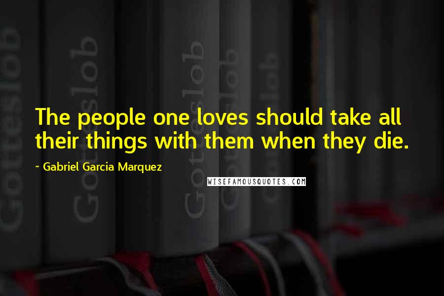 Gabriel Garcia Marquez Quotes: The people one loves should take all their things with them when they die.