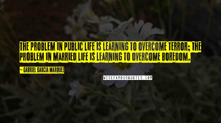 Gabriel Garcia Marquez Quotes: The problem in public life is learning to overcome terror; the problem in married life is learning to overcome boredom.