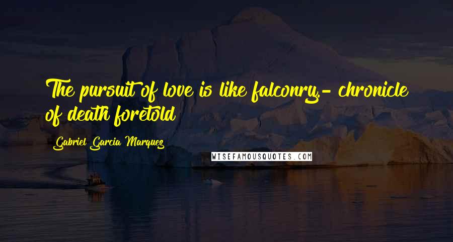 Gabriel Garcia Marquez Quotes: The pursuit of love is like falconry.- chronicle of death foretold