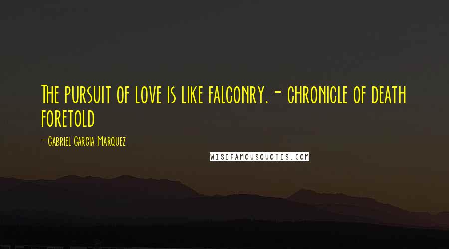 Gabriel Garcia Marquez Quotes: The pursuit of love is like falconry.- chronicle of death foretold