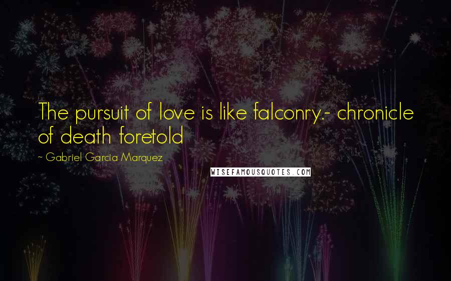 Gabriel Garcia Marquez Quotes: The pursuit of love is like falconry.- chronicle of death foretold