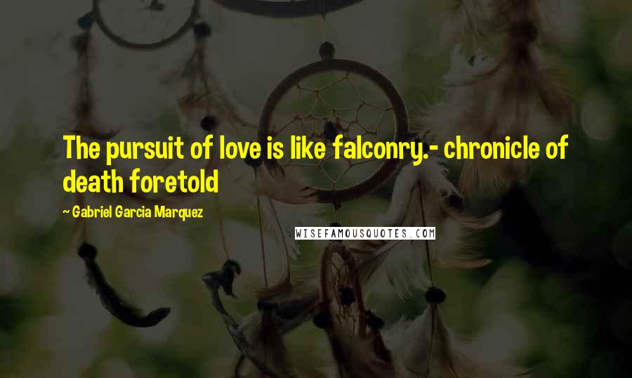 Gabriel Garcia Marquez Quotes: The pursuit of love is like falconry.- chronicle of death foretold