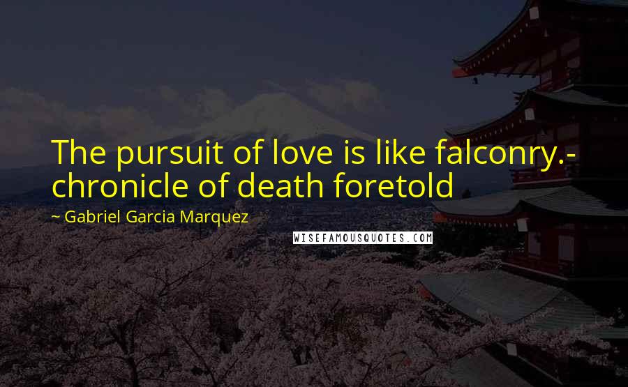 Gabriel Garcia Marquez Quotes: The pursuit of love is like falconry.- chronicle of death foretold