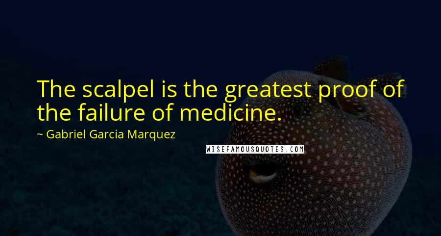 Gabriel Garcia Marquez Quotes: The scalpel is the greatest proof of the failure of medicine.