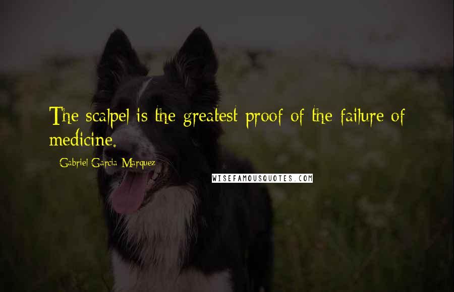 Gabriel Garcia Marquez Quotes: The scalpel is the greatest proof of the failure of medicine.