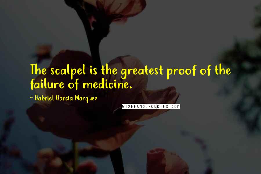 Gabriel Garcia Marquez Quotes: The scalpel is the greatest proof of the failure of medicine.