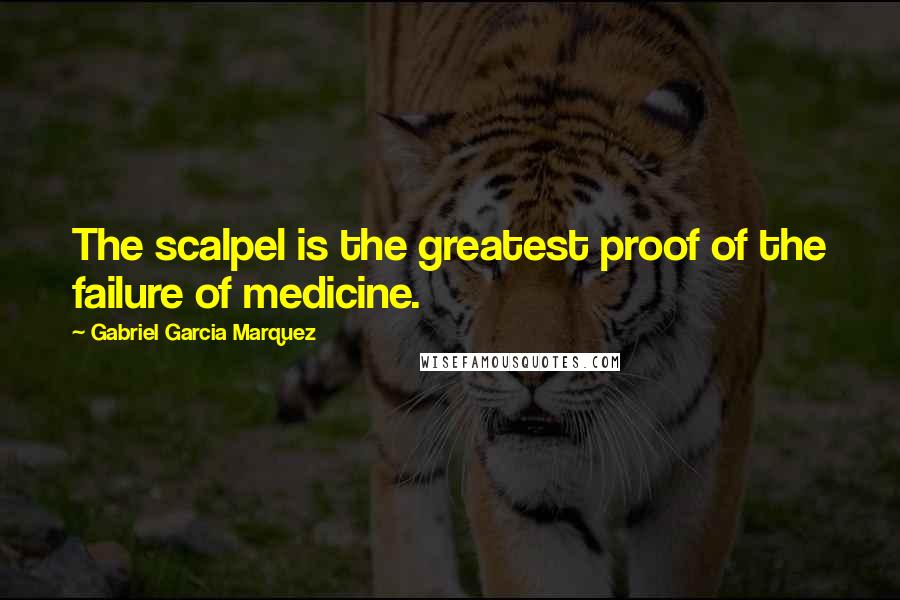 Gabriel Garcia Marquez Quotes: The scalpel is the greatest proof of the failure of medicine.