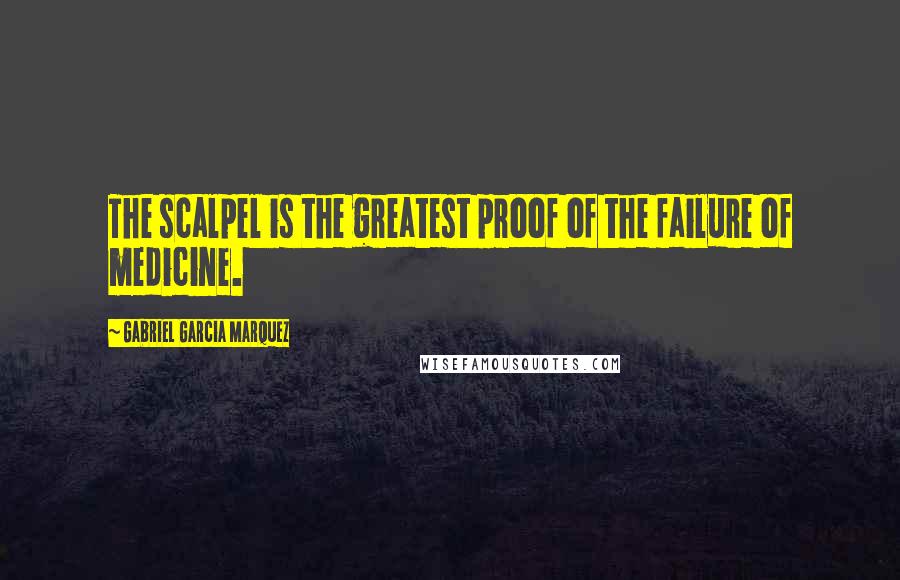 Gabriel Garcia Marquez Quotes: The scalpel is the greatest proof of the failure of medicine.