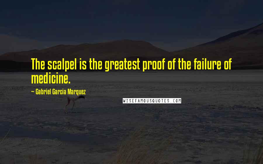 Gabriel Garcia Marquez Quotes: The scalpel is the greatest proof of the failure of medicine.