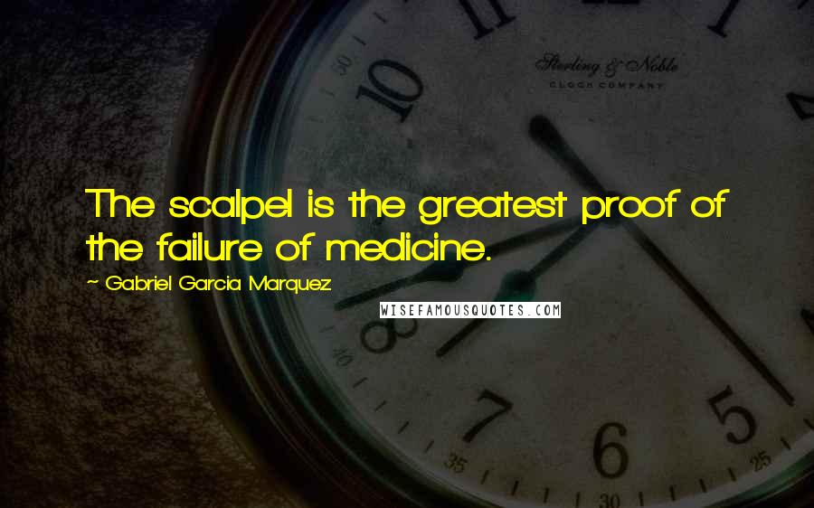 Gabriel Garcia Marquez Quotes: The scalpel is the greatest proof of the failure of medicine.