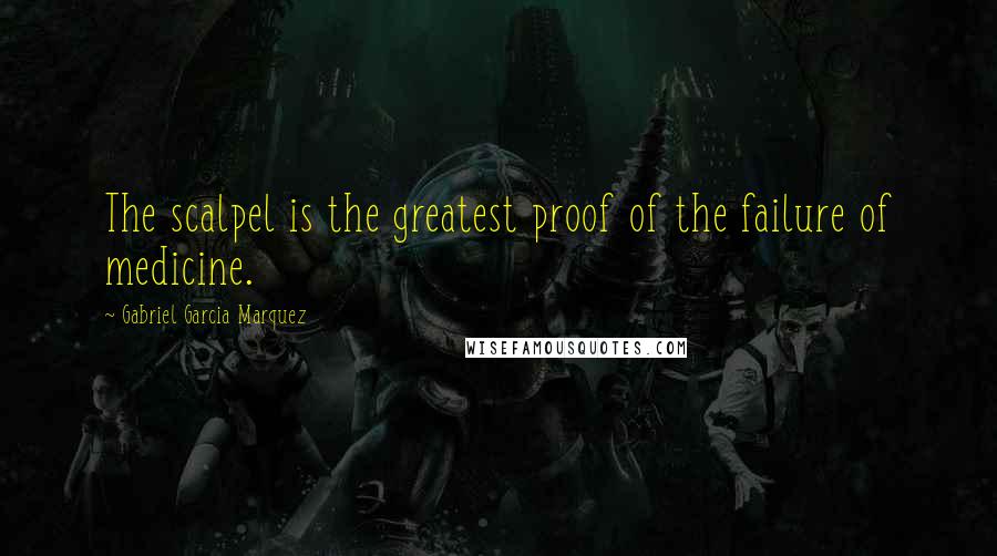Gabriel Garcia Marquez Quotes: The scalpel is the greatest proof of the failure of medicine.