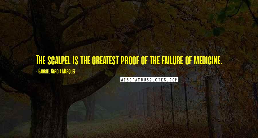 Gabriel Garcia Marquez Quotes: The scalpel is the greatest proof of the failure of medicine.