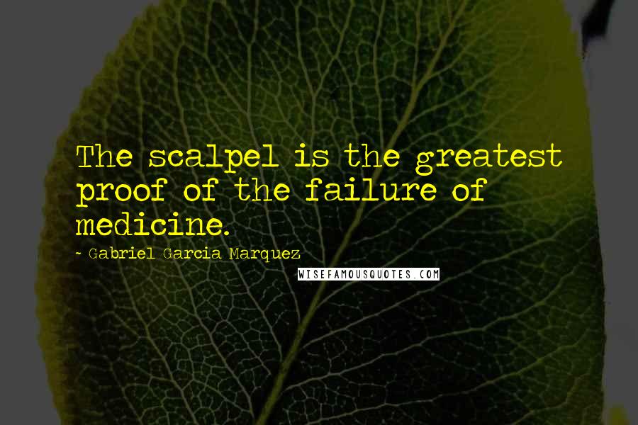 Gabriel Garcia Marquez Quotes: The scalpel is the greatest proof of the failure of medicine.