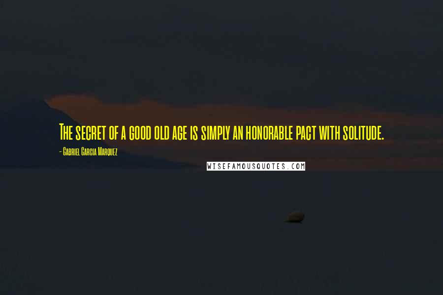 Gabriel Garcia Marquez Quotes: The secret of a good old age is simply an honorable pact with solitude.