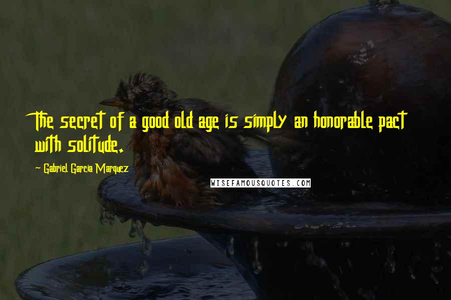 Gabriel Garcia Marquez Quotes: The secret of a good old age is simply an honorable pact with solitude.