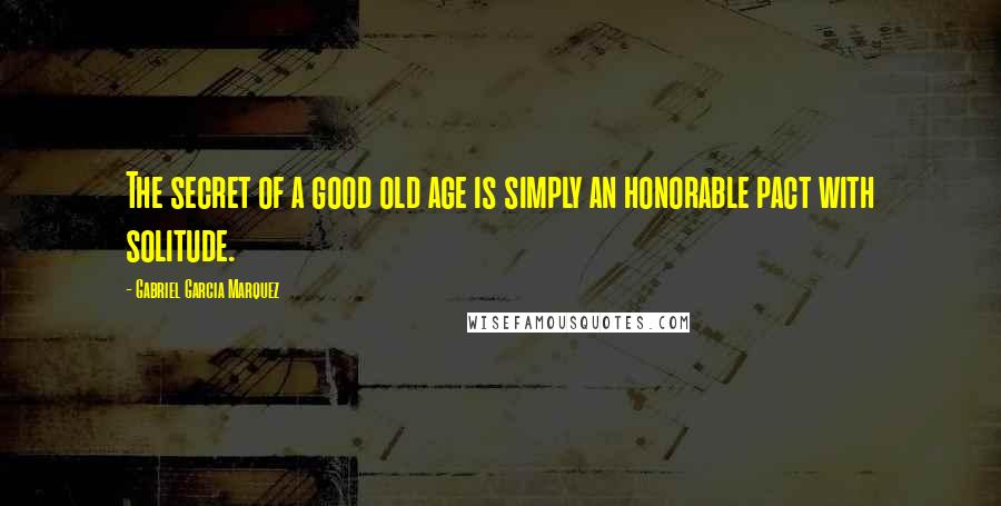 Gabriel Garcia Marquez Quotes: The secret of a good old age is simply an honorable pact with solitude.