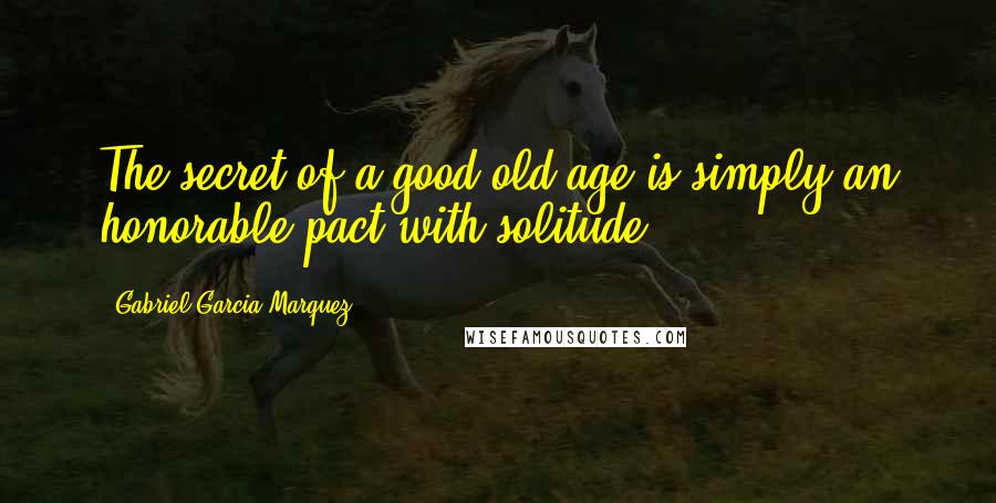 Gabriel Garcia Marquez Quotes: The secret of a good old age is simply an honorable pact with solitude.