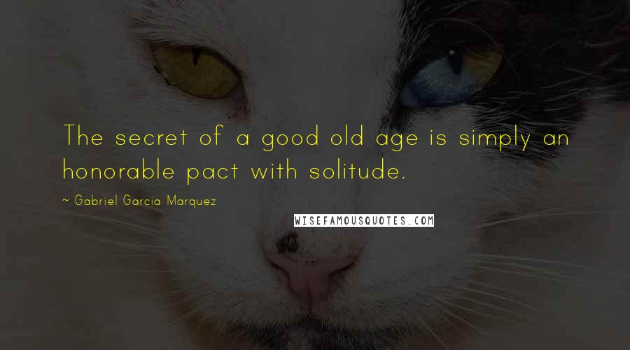 Gabriel Garcia Marquez Quotes: The secret of a good old age is simply an honorable pact with solitude.