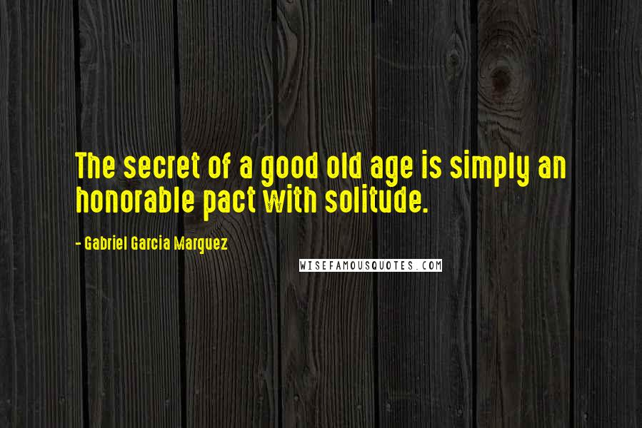 Gabriel Garcia Marquez Quotes: The secret of a good old age is simply an honorable pact with solitude.