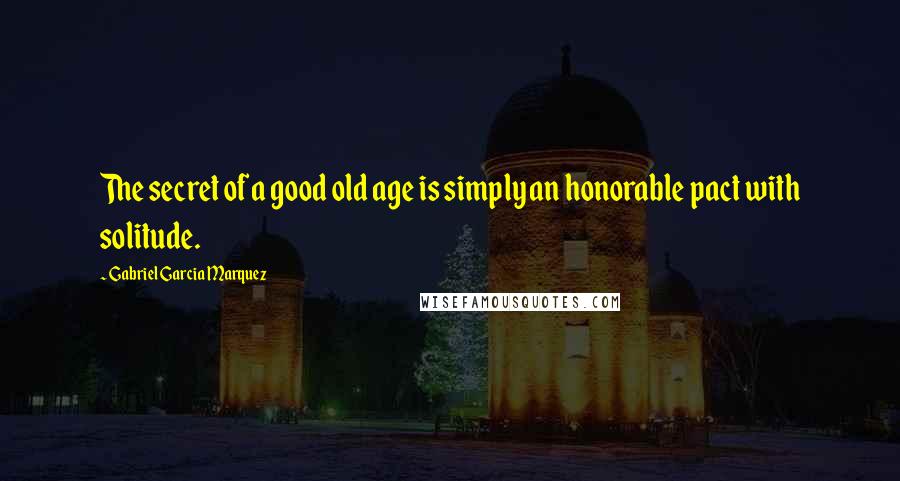 Gabriel Garcia Marquez Quotes: The secret of a good old age is simply an honorable pact with solitude.
