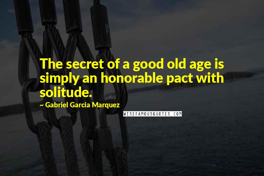 Gabriel Garcia Marquez Quotes: The secret of a good old age is simply an honorable pact with solitude.