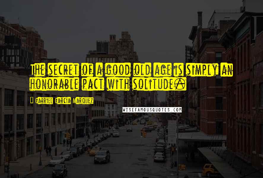 Gabriel Garcia Marquez Quotes: The secret of a good old age is simply an honorable pact with solitude.
