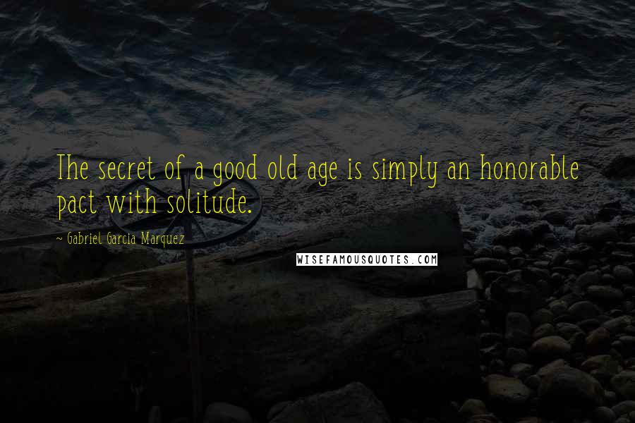 Gabriel Garcia Marquez Quotes: The secret of a good old age is simply an honorable pact with solitude.