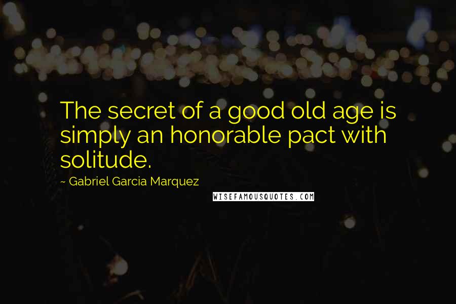 Gabriel Garcia Marquez Quotes: The secret of a good old age is simply an honorable pact with solitude.