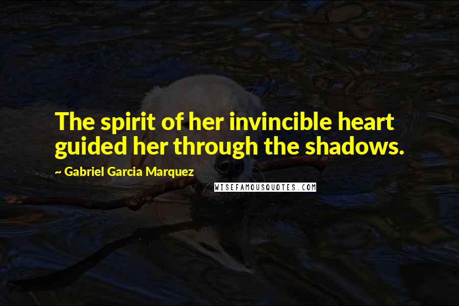 Gabriel Garcia Marquez Quotes: The spirit of her invincible heart guided her through the shadows.