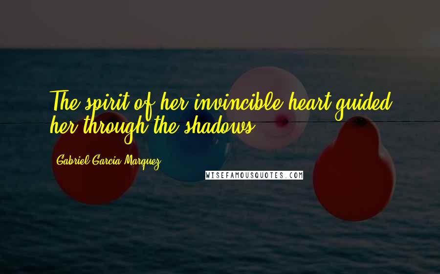 Gabriel Garcia Marquez Quotes: The spirit of her invincible heart guided her through the shadows.