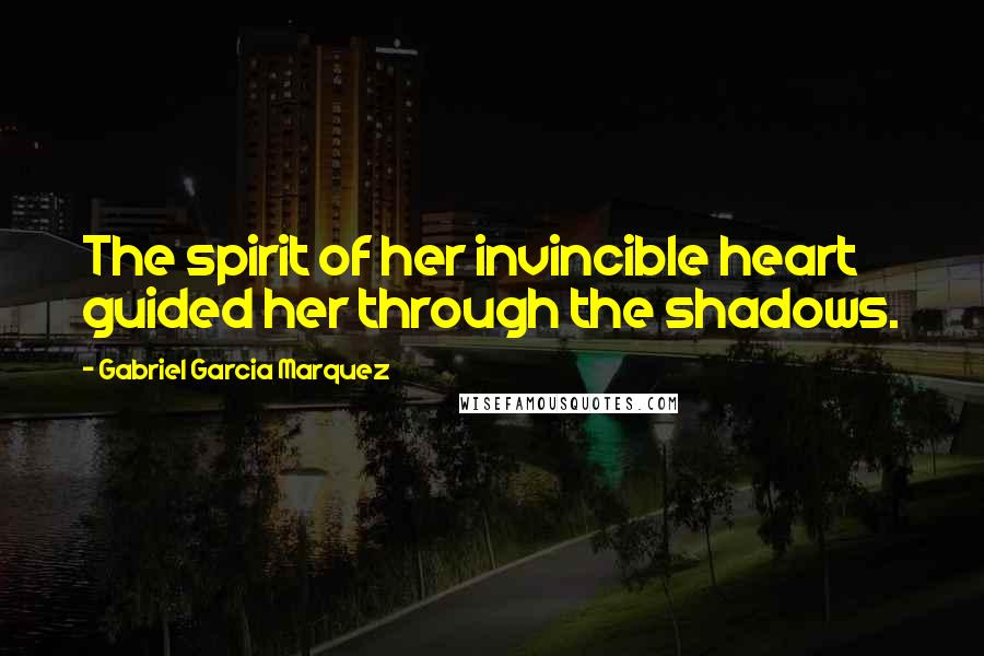 Gabriel Garcia Marquez Quotes: The spirit of her invincible heart guided her through the shadows.