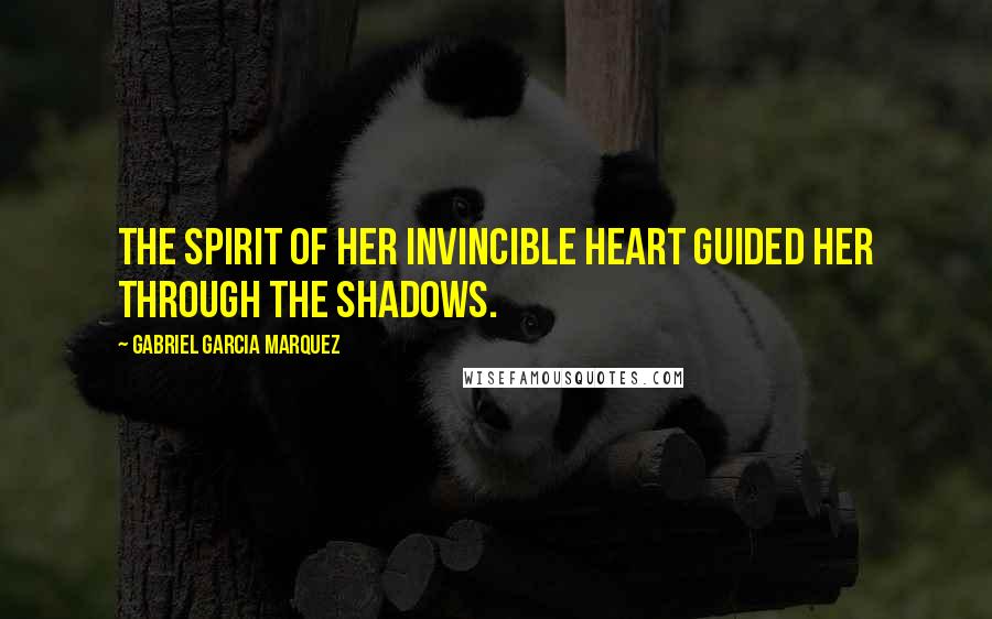 Gabriel Garcia Marquez Quotes: The spirit of her invincible heart guided her through the shadows.