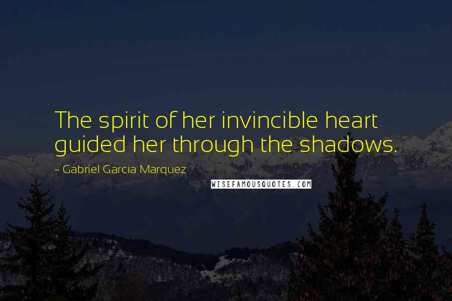 Gabriel Garcia Marquez Quotes: The spirit of her invincible heart guided her through the shadows.