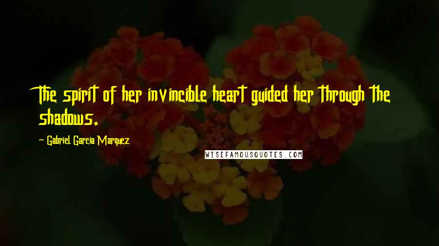 Gabriel Garcia Marquez Quotes: The spirit of her invincible heart guided her through the shadows.