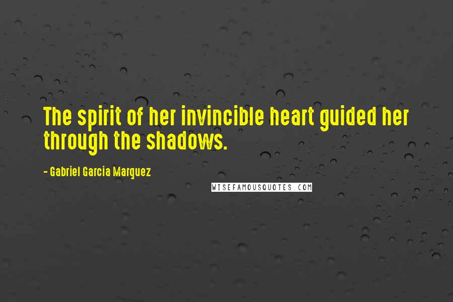 Gabriel Garcia Marquez Quotes: The spirit of her invincible heart guided her through the shadows.