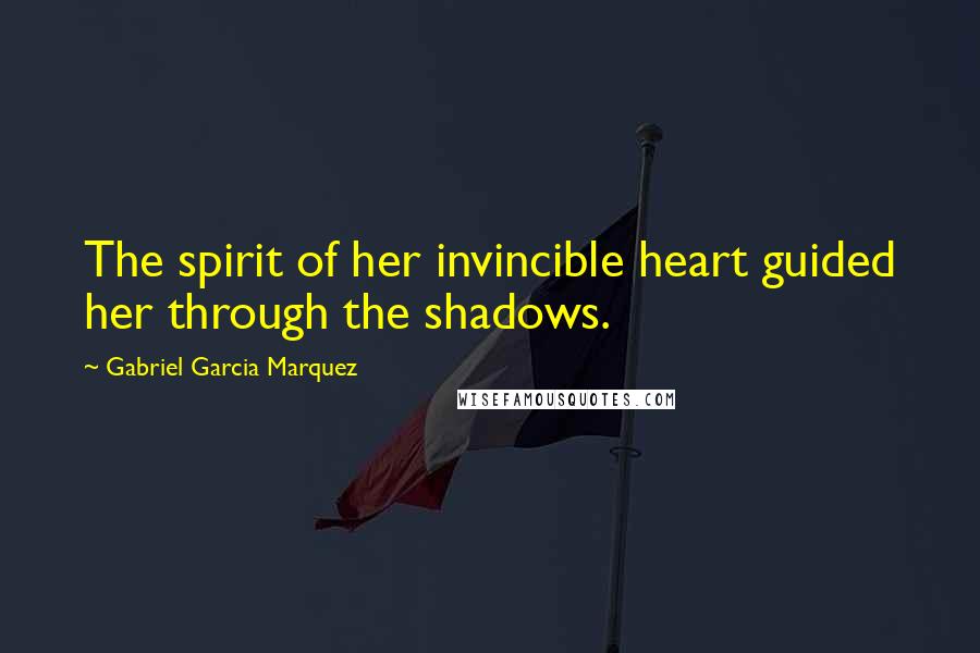 Gabriel Garcia Marquez Quotes: The spirit of her invincible heart guided her through the shadows.