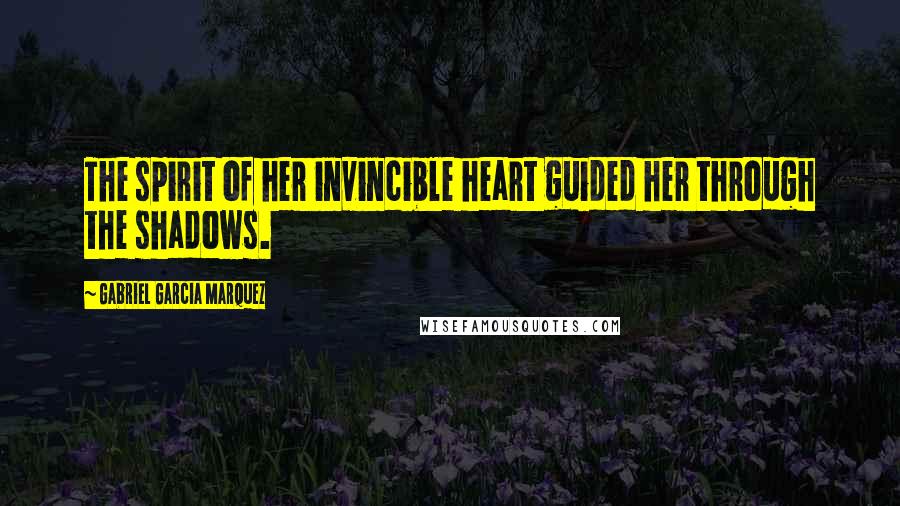 Gabriel Garcia Marquez Quotes: The spirit of her invincible heart guided her through the shadows.