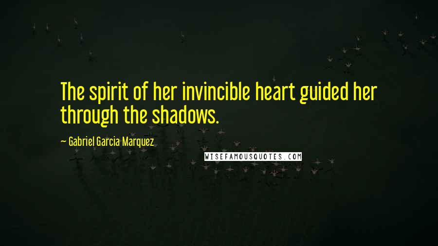 Gabriel Garcia Marquez Quotes: The spirit of her invincible heart guided her through the shadows.