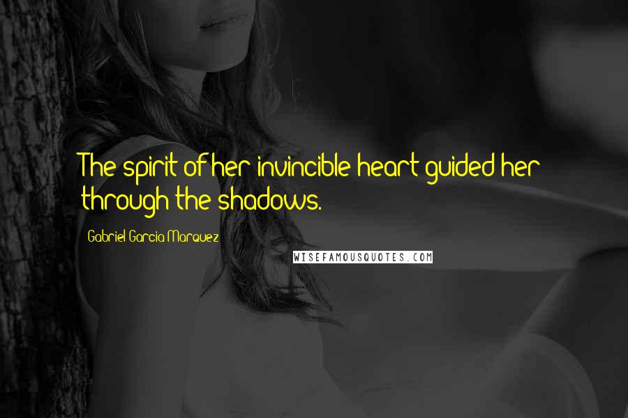 Gabriel Garcia Marquez Quotes: The spirit of her invincible heart guided her through the shadows.